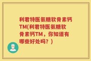 利君特医氨糖软骨素钙TM(利君特医氨糖软骨素钙TM，你知道有哪些好处吗？)