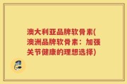 澳大利亚品牌软骨素(澳洲品牌软骨素：加强关节健康的理想选择)