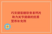 巧贝健氨糖软骨素钙片 助力关节健康的优质营养补充剂