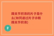 踝关节积液的片子是什么(如何通过片子诊断踝关节积液)