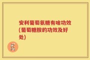 安利葡萄氨糖有啥功效(葡萄糖胺的功效及好处)
