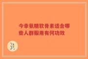 今幸氨糖软骨素适合哪些人群服用有何功效