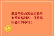 肘关节处的训练肘关节力量增强训练：打造强壮有力的手臂 )