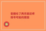氨糖吃了两月腿还疼 探寻可能的原因