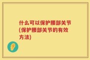 什么可以保护腰部关节(保护腰部关节的有效方法)