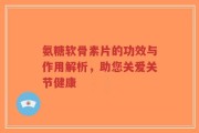 氨糖软骨素片的功效与作用解析，助您关爱关节健康