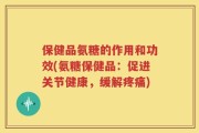 保健品氨糖的作用和功效(氨糖保健品：促进关节健康，缓解疼痛)