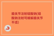 膝关节注射硅酸钠(硅酸钠注射可缓解膝关节不适)