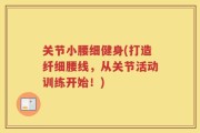 关节小腰细健身(打造纤细腰线，从关节活动训练开始！)