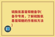 硫酸氨基葡萄糖备孕(备孕专用，了解硫酸氨基葡萄糖的作用和方法)