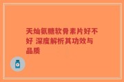 天灿氨糖软骨素片好不好 深度解析其功效与品质