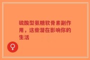硫酸型氨糖软骨素副作用，这些潜在影响你的生活