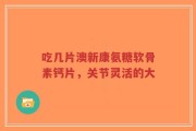 吃几片澳新康氨糖软骨素钙片，关节灵活的大