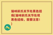 猫咪前爪关节处黑色结痂(猫咪前爪关节处现黑色结痂，需要注意！)