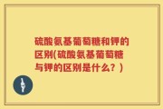 硫酸氨基葡萄糖和钾的区别(硫酸氨基葡萄糖与钾的区别是什么？)