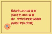 格林克1000软骨素(格林克1000软骨素：专为您的关节健康而设计的补充剂)