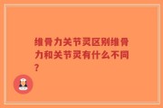 维骨力关节灵区别维骨力和关节灵有什么不同？