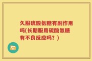 久服硫酸氨糖有副作用吗(长期服用硫酸氨糖有不良反应吗？)