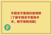 半髋关节置换科普视频(了解半髋关节置换手术，细节视频讲解)