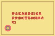 开吃鲨鱼软骨素(鲨鱼软骨素的营养和健康功效)