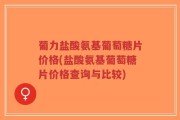 葡力盐酸氨基葡萄糖片价格(盐酸氨基葡萄糖片价格查询与比较)