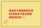 修复鼻子需要换耳软骨吗(修复鼻子是否需要移植耳软骨？)