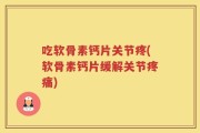 吃软骨素钙片关节疼(软骨素钙片缓解关节疼痛)