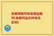 氨糖碳酸钙和氨糖盐酸钙(氨糖钙盐的种类及区别)