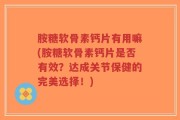 胺糖软骨素钙片有用嘛(胺糖软骨素钙片是否有效？达成关节保健的完美选择！)