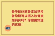 备孕能吃软骨素加钙片备孕期可以摄入软骨素加钙片吗？你需要知道的这些！