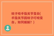 蚊子咬手指关节变白(手指关节因蚊子叮咬变白，如何缓解？)