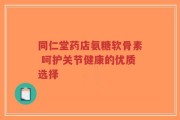 同仁堂药店氨糖软骨素 呵护关节健康的优质选择