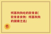 柯基狗狗吃的软骨素(软骨素食物：柯基狗狗的健康之选)