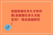 美国氨糖吃多久才有效果(氨糖要吃多久才能见效？-相关美国研究)