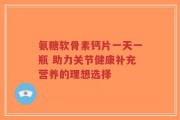氨糖软骨素钙片一天一瓶 助力关节健康补充营养的理想选择