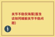 关节不稳倪海厦(医生谈如何缓解关节不稳问题)