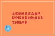吃氨糖软骨素会痛吗 探究服用氨糖软骨素与之间的关联