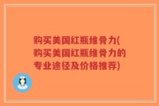购买美国红瓶维骨力(购买美国红瓶维骨力的专业途径及价格推荐)