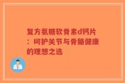 复方氨糖软骨素d钙片：呵护关节与骨骼健康的理想之选