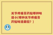 关节疼痛膏药贴哪种味道小(哪种关节疼痛膏药贴味道最轻？)