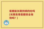 氨糖能长期持续的吃吗(长期食用氨糖安全有效吗？)