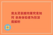 奥太灵氨糖效果究竟如何 亲身体验者为你深度解析