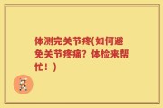 体测完关节疼(如何避免关节疼痛？体检来帮忙！)
