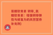 氨糖软骨素 韧带_氨糖软骨素：增强韧带弹性与修复力的天然营养补充剂)