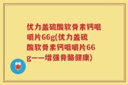 优力盖硫酸软骨素钙咀嚼片66g(优力盖硫酸软骨素钙咀嚼片66g——增强骨骼健康)