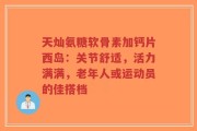 天灿氨糖软骨素加钙片西岛：关节舒适，活力满满，老年人或运动员的佳搭档