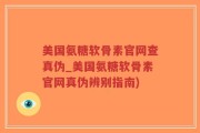 美国氨糖软骨素官网查真伪_美国氨糖软骨素官网真伪辨别指南)