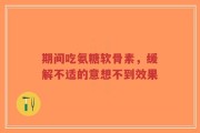 期间吃氨糖软骨素，缓解不适的意想不到效果