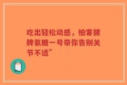 吃出轻松动感，柏客健牌氨糖一号带你告别关节不适”