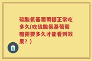 硫酸氨基葡萄糖正常吃多久(吃硫酸氨基葡萄糖需要多久才能看到效果？)